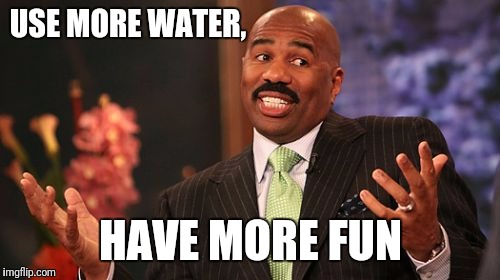 Steve Harvey Meme | USE MORE WATER, HAVE MORE FUN | image tagged in memes,steve harvey | made w/ Imgflip meme maker