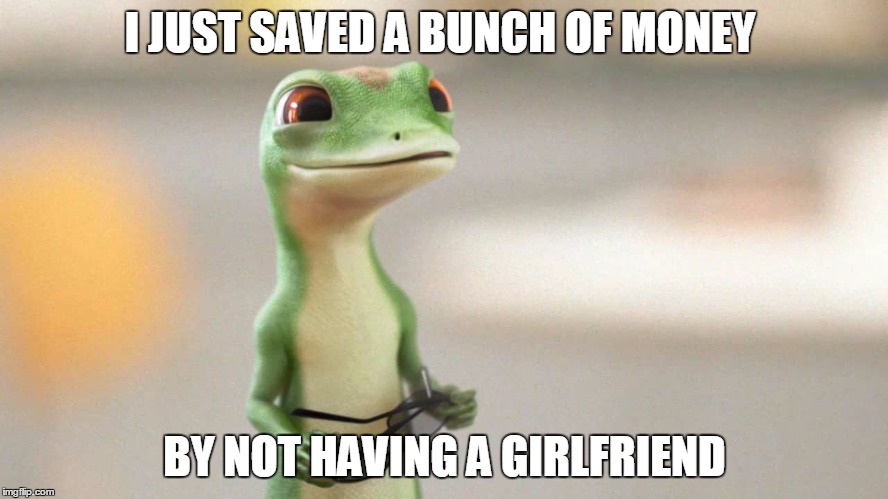 I'M So Happy!!! | I JUST SAVED A BUNCH OF MONEY; BY NOT HAVING A GIRLFRIEND | image tagged in geico gecko | made w/ Imgflip meme maker