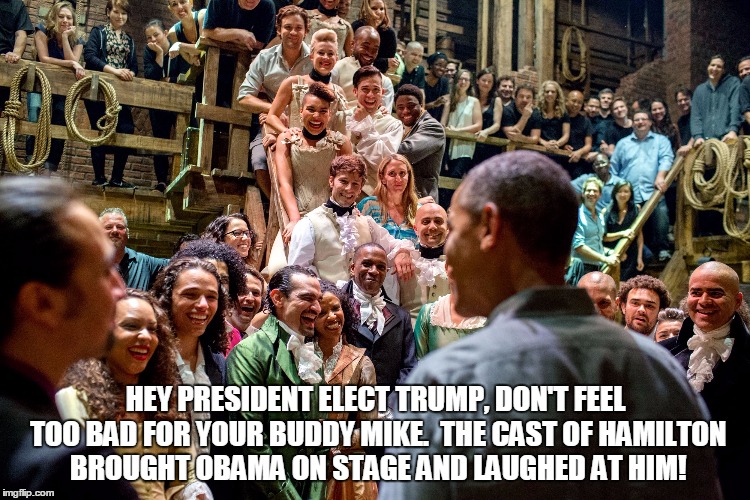 Hamilton Cast Laughs at Obama | HEY PRESIDENT ELECT TRUMP, DON'T FEEL TOO BAD FOR YOUR BUDDY MIKE.  THE CAST OF HAMILTON BROUGHT OBAMA ON STAGE AND LAUGHED AT HIM! | image tagged in hamilton,obama | made w/ Imgflip meme maker