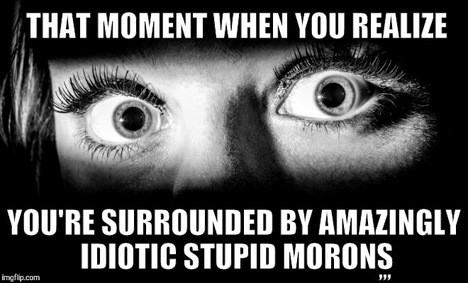eyes | THAT MOMENT WHEN YOU REALIZE YOU'RE SURROUNDED BY AMAZINGLY IDIOTIC STUPID MORONS ,,, | made w/ Imgflip meme maker
