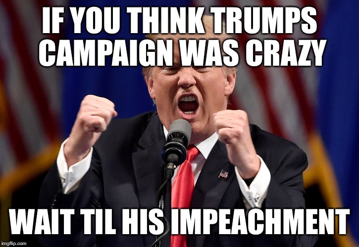 Crazy Trump | IF YOU THINK TRUMPS CAMPAIGN WAS CRAZY; WAIT TIL HIS IMPEACHMENT | image tagged in crazy trump | made w/ Imgflip meme maker