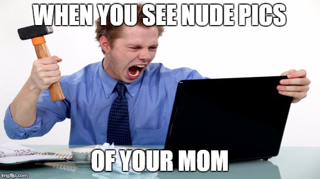 WHEN YOU SEE NUDE PICS; OF YOUR MOM | image tagged in memes | made w/ Imgflip meme maker