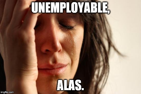 First World Problems Meme | UNEMPLOYABLE, ALAS. | image tagged in memes,first world problems | made w/ Imgflip meme maker