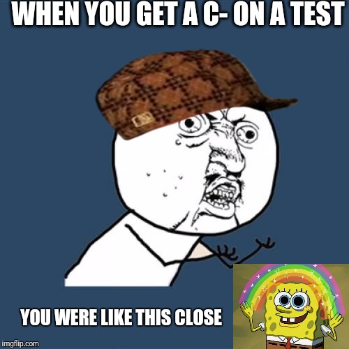 Y U No | WHEN YOU GET A C- ON A TEST; YOU WERE LIKE THIS CLOSE | image tagged in memes,y u no,scumbag | made w/ Imgflip meme maker