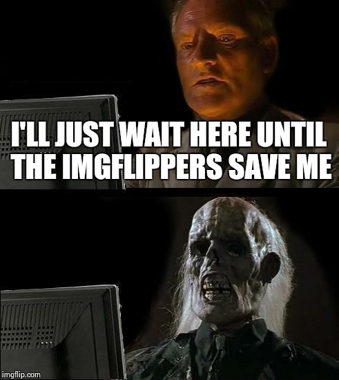 I'll Just Wait Here | I'LL JUST WAIT HERE UNTIL THE IMGFLIPPERS SAVE ME | image tagged in memes,ill just wait here | made w/ Imgflip meme maker