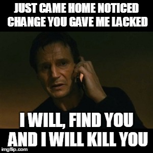 Liam Neeson Taken Meme | JUST CAME HOME NOTICED CHANGE YOU GAVE ME LACKED; I WILL, FIND YOU AND I WILL KILL YOU | image tagged in memes,liam neeson taken | made w/ Imgflip meme maker