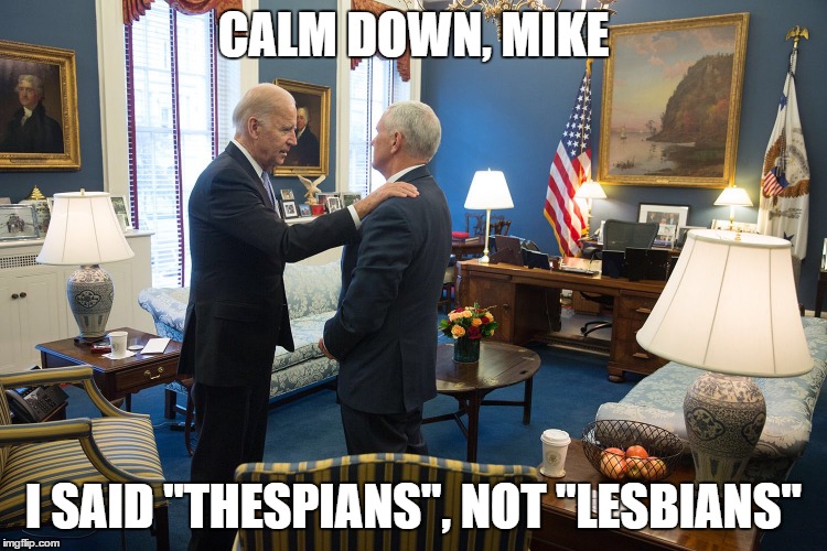 Biden Pence  | CALM DOWN, MIKE; I SAID "THESPIANS", NOT "LESBIANS" | image tagged in biden pence | made w/ Imgflip meme maker