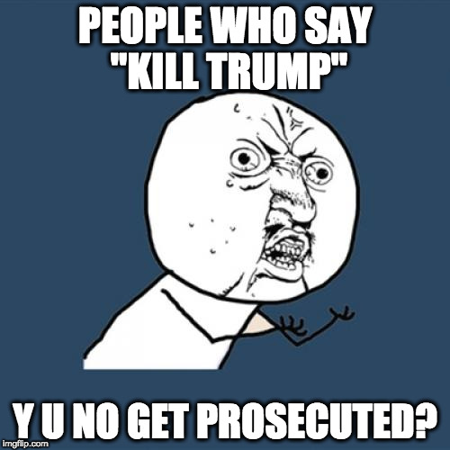 Y U No | PEOPLE WHO SAY "KILL TRUMP"; Y U NO GET PROSECUTED? | image tagged in memes,y u no | made w/ Imgflip meme maker