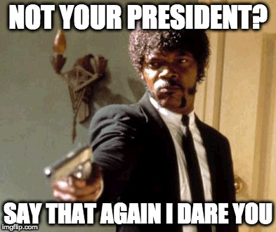 Say That Again I Dare You | NOT YOUR PRESIDENT? SAY THAT AGAIN I DARE YOU | image tagged in memes,say that again i dare you | made w/ Imgflip meme maker