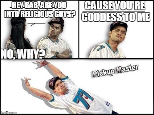 Pickup Master | CAUSE YOU'RE GODDESS TO ME; HEY BAB, ARE YOU INTO RELIGIOUS GUYS? NO, WHY? | image tagged in memes,pickup master | made w/ Imgflip meme maker