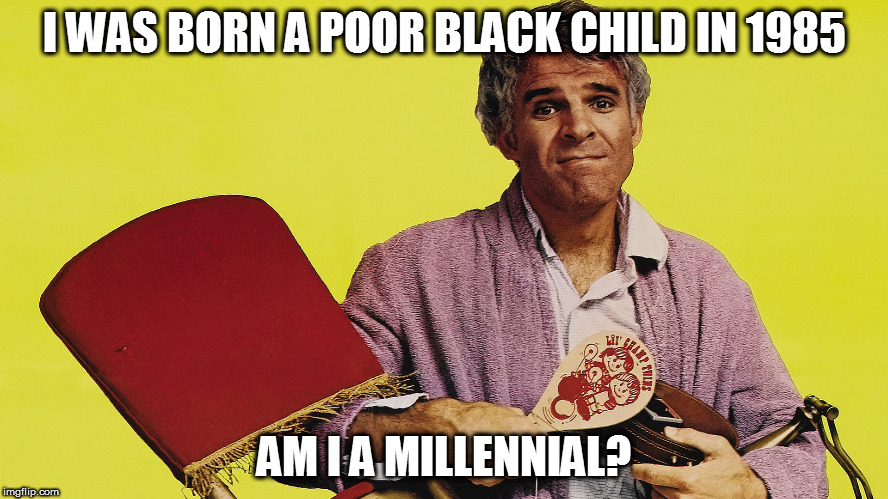 Ima Jerk | I WAS BORN A POOR BLACK CHILD IN 1985; AM I A MILLENNIAL? | image tagged in the jerk all i need,millennial | made w/ Imgflip meme maker