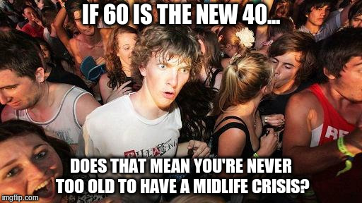 sudden realization ralph | IF 60 IS THE NEW 40... DOES THAT MEAN YOU'RE NEVER TOO OLD TO HAVE A MIDLIFE CRISIS? | image tagged in sudden realization ralph | made w/ Imgflip meme maker