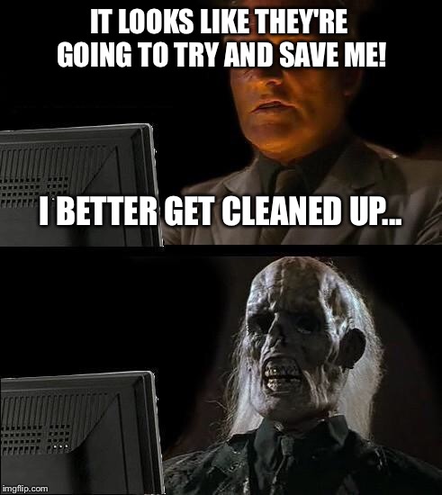 I'll Just Wait Here Meme | IT LOOKS LIKE THEY'RE GOING TO TRY AND SAVE ME! I BETTER GET CLEANED UP... | image tagged in memes,ill just wait here | made w/ Imgflip meme maker