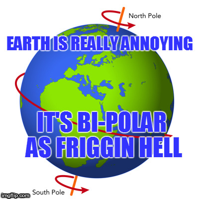 Earth | EARTH IS REALLY ANNOYING; IT'S BI-POLAR AS FRIGGIN HELL | image tagged in earth | made w/ Imgflip meme maker