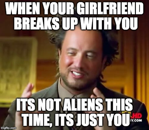 Ancient Aliens Meme | WHEN YOUR GIRLFRIEND BREAKS UP WITH YOU; ITS NOT ALIENS THIS TIME, ITS JUST YOU | image tagged in memes,ancient aliens | made w/ Imgflip meme maker