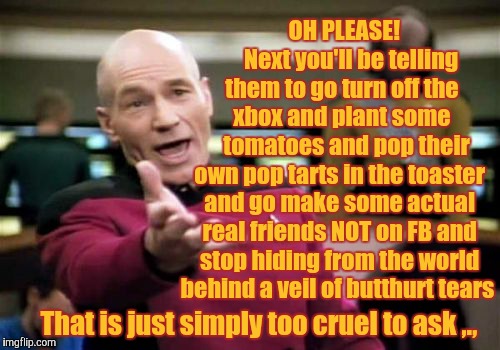 Picard Wtf Meme | OH PLEASE!       Next you'll be telling  them to go turn off the    xbox and plant some      tomatoes and pop their own pop tarts in the toa | image tagged in memes,picard wtf | made w/ Imgflip meme maker