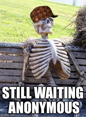 Waiting Skeleton Meme | STILL WAITING ANONYMOUS | image tagged in memes,waiting skeleton,scumbag | made w/ Imgflip meme maker