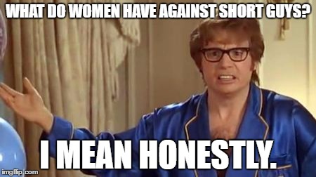 Austin Powers Honestly | WHAT DO WOMEN HAVE AGAINST SHORT GUYS? I MEAN HONESTLY. | image tagged in memes,austin powers honestly | made w/ Imgflip meme maker