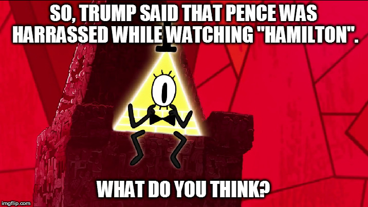 Bill Cipher on Mike Pence's alleged harassment when he watched the musical "Hamilton". | SO, TRUMP SAID THAT PENCE WAS HARRASSED WHILE WATCHING "HAMILTON". WHAT DO YOU THINK? | image tagged in bill cipher,politics,donald trump,memes,mike pence,hamilton | made w/ Imgflip meme maker