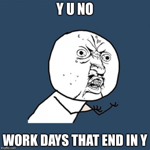 Y U No Meme | Y U NO WORK DAYS THAT END IN Y | image tagged in memes,y u no | made w/ Imgflip meme maker