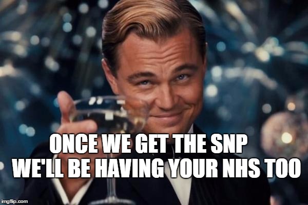 Leonardo Dicaprio Cheers Meme | ONCE WE GET THE SNP    WE'LL BE HAVING YOUR NHS TOO | image tagged in memes,leonardo dicaprio cheers | made w/ Imgflip meme maker