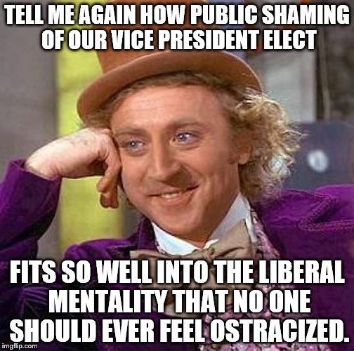 Creepy Condescending Wonka Meme | TELL ME AGAIN HOW PUBLIC SHAMING OF OUR VICE PRESIDENT ELECT; FITS SO WELL INTO THE LIBERAL MENTALITY THAT NO ONE SHOULD EVER FEEL OSTRACIZED. | image tagged in memes,creepy condescending wonka | made w/ Imgflip meme maker