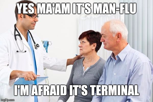 Man-Flu, it's coming to get you... | YES MA'AM IT'S MAN-FLU; I'M AFRAID IT'S TERMINAL | image tagged in how people view doctors,doctor,memes,flu,ebola | made w/ Imgflip meme maker