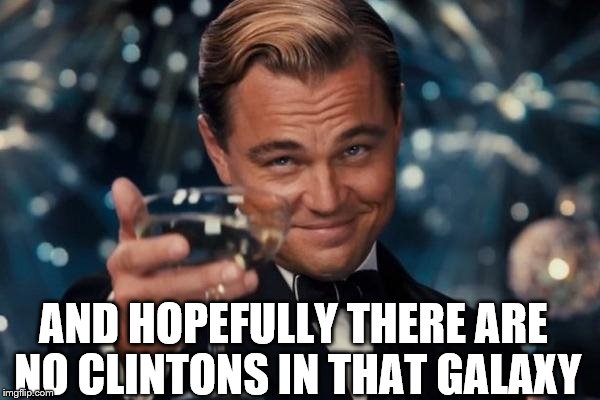 Leonardo Dicaprio Cheers Meme | AND HOPEFULLY THERE ARE NO CLINTONS IN THAT GALAXY | image tagged in memes,leonardo dicaprio cheers | made w/ Imgflip meme maker