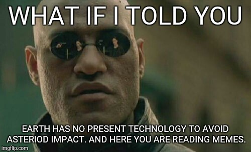 Matrix Morpheus Meme | WHAT IF I TOLD YOU; EARTH HAS NO PRESENT TECHNOLOGY TO AVOID ASTERIOD IMPACT. AND HERE YOU ARE READING MEMES. | image tagged in memes,matrix morpheus | made w/ Imgflip meme maker