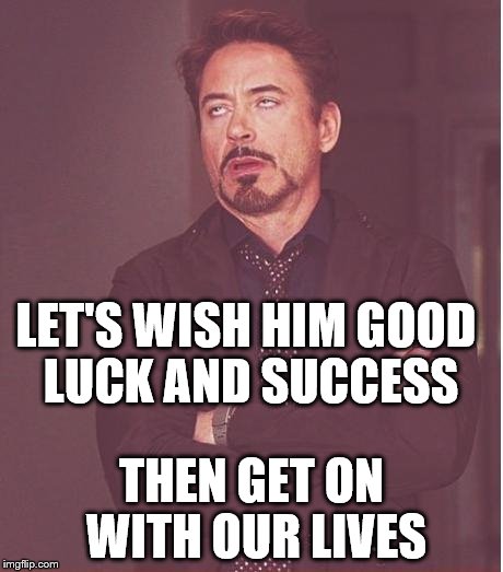Face You Make Robert Downey Jr Meme | LET'S WISH HIM GOOD LUCK AND SUCCESS THEN GET ON WITH OUR LIVES | image tagged in memes,face you make robert downey jr | made w/ Imgflip meme maker