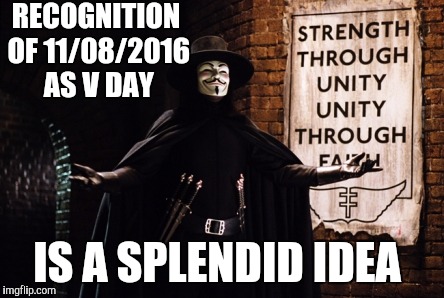 V for Vendetta | RECOGNITION OF 11/08/2016 AS V DAY; IS A SPLENDID IDEA | image tagged in v for vendetta | made w/ Imgflip meme maker