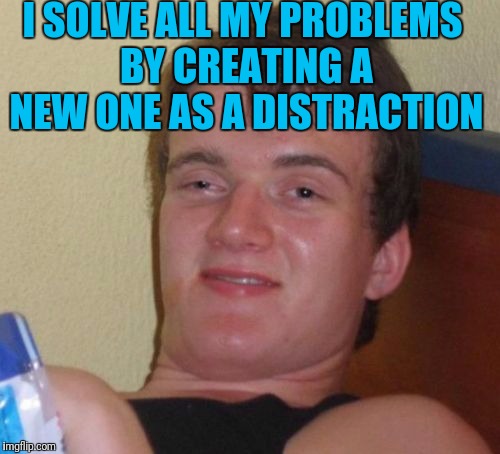 10 Guy Meme | I SOLVE ALL MY PROBLEMS BY CREATING A NEW ONE AS A DISTRACTION | image tagged in memes,10 guy | made w/ Imgflip meme maker