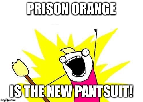 X All The Y | PRISON ORANGE; IS THE NEW PANTSUIT! | image tagged in memes,x all the y | made w/ Imgflip meme maker