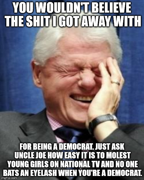YOU WOULDN'T BELIEVE THE SHIT I GOT AWAY WITH FOR BEING A DEMOCRAT. JUST ASK UNCLE JOE HOW EASY IT IS TO MOLEST YOUNG GIRLS ON NATIONAL TV A | made w/ Imgflip meme maker