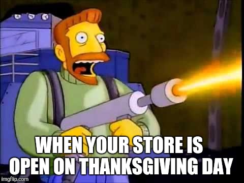 Kill it with fire | WHEN YOUR STORE IS OPEN ON THANKSGIVING DAY | image tagged in kill it with fire | made w/ Imgflip meme maker