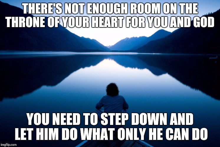 Let Go and Let God  | THERE'S NOT ENOUGH ROOM ON THE THRONE OF YOUR HEART FOR YOU AND GOD; YOU NEED TO STEP DOWN AND LET HIM DO WHAT ONLY HE CAN DO | image tagged in let go and let god | made w/ Imgflip meme maker