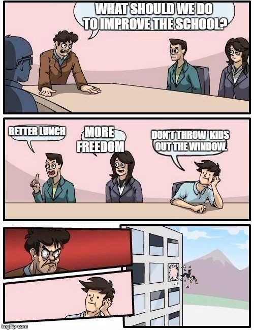 Boardroom Meeting Suggestion | WHAT SHOULD WE DO TO IMPROVE THE SCHOOL? BETTER LUNCH; DON'T THROW  KIDS OUT THE WINDOW. MORE FREEDOM | image tagged in memes,boardroom meeting suggestion | made w/ Imgflip meme maker
