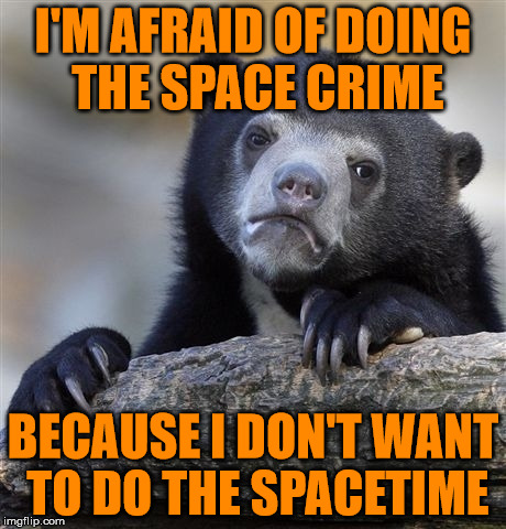 Don't Do The Space Crime If You Can't Do The Spacetime | I'M AFRAID OF DOING THE SPACE CRIME; BECAUSE I DON'T WANT TO DO THE SPACETIME | image tagged in memes,confession bear,spacetime,don't do the crime,if you can't do the time | made w/ Imgflip meme maker