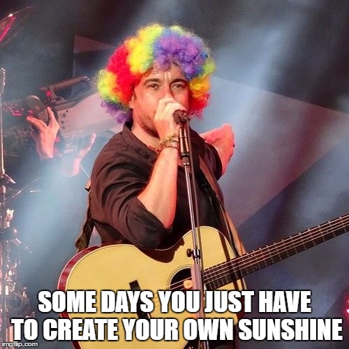 DAVE MATTHEWS SOME DAYS YOU JUST HAVE TO CREATE YOUR OWN SUNSHINE | SOME DAYS YOU JUST HAVE TO CREATE YOUR OWN SUNSHINE | image tagged in dave matthews,some days you just have to create your own sunshine | made w/ Imgflip meme maker