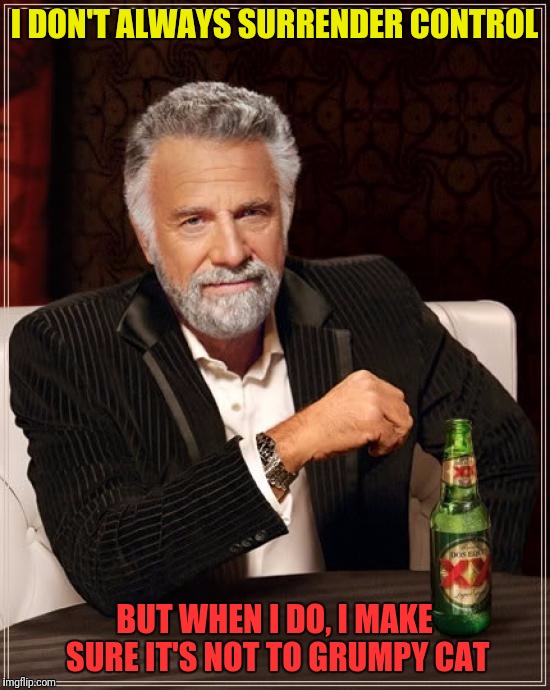 The Most Interesting Man In The World Meme | I DON'T ALWAYS SURRENDER CONTROL BUT WHEN I DO, I MAKE SURE IT'S NOT TO GRUMPY CAT | image tagged in memes,the most interesting man in the world | made w/ Imgflip meme maker