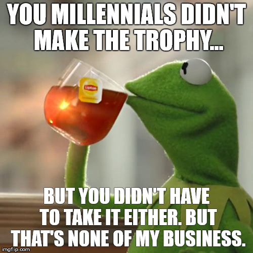 But That's None Of My Business Meme | YOU MILLENNIALS DIDN'T MAKE THE TROPHY... BUT YOU DIDN'T HAVE TO TAKE IT EITHER. BUT THAT'S NONE OF MY BUSINESS. | image tagged in memes,but thats none of my business,kermit the frog | made w/ Imgflip meme maker