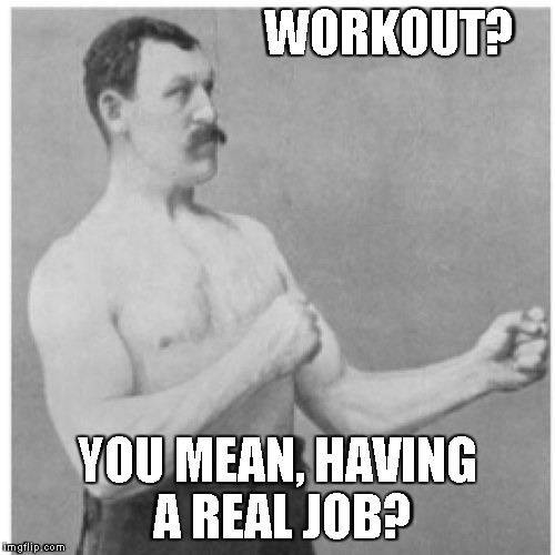 Overly Manly Man Meme | WORKOUT? YOU MEAN, HAVING A REAL JOB? | image tagged in memes,overly manly man | made w/ Imgflip meme maker
