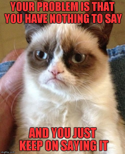 I think we all know some people like that don't we...? | YOUR PROBLEM IS THAT YOU HAVE NOTHING TO SAY; AND YOU JUST KEEP ON SAYING IT | image tagged in memes,grumpy cat | made w/ Imgflip meme maker