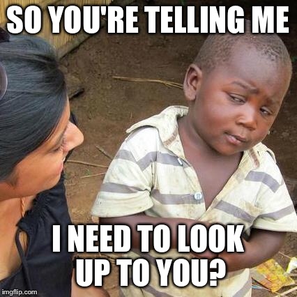 Third World Skeptical Kid Meme | SO YOU'RE TELLING ME I NEED TO LOOK UP TO YOU? | image tagged in memes,third world skeptical kid | made w/ Imgflip meme maker