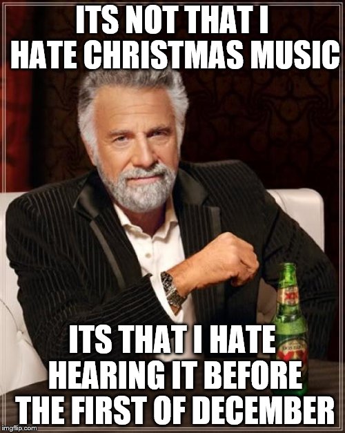 The Most Interesting Man In The World Meme | ITS NOT THAT I HATE CHRISTMAS MUSIC ITS THAT I HATE HEARING IT BEFORE THE FIRST OF DECEMBER | image tagged in memes,the most interesting man in the world | made w/ Imgflip meme maker