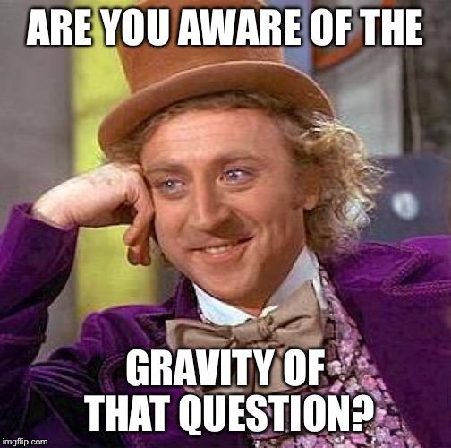 Creepy Condescending Wonka Meme | ARE YOU AWARE OF THE GRAVITY OF THAT QUESTION? | image tagged in memes,creepy condescending wonka | made w/ Imgflip meme maker