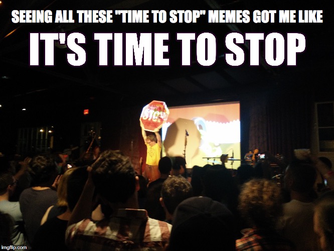 It really is time to stop | SEEING ALL THESE "TIME TO STOP" MEMES GOT ME LIKE | image tagged in it's time to stop,it really is,filthy frank,dead meme,let this meme die | made w/ Imgflip meme maker