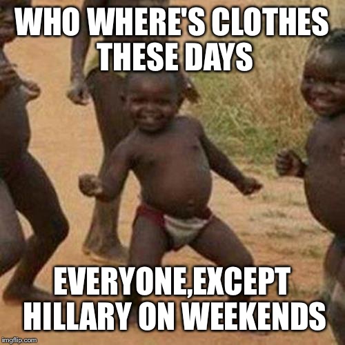 Third World Success Kid | WHO WHERE'S CLOTHES THESE DAYS; EVERYONE,EXCEPT HILLARY ON WEEKENDS | image tagged in memes,third world success kid | made w/ Imgflip meme maker