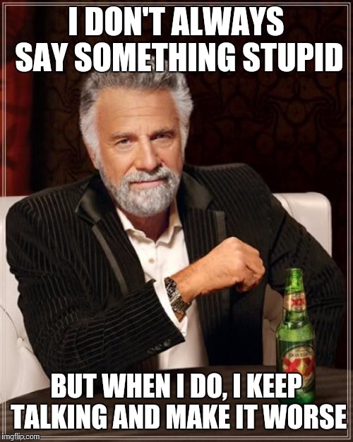 The Most Interesting Man In The World | I DON'T ALWAYS SAY SOMETHING STUPID; BUT WHEN I DO, I KEEP TALKING AND MAKE IT WORSE | image tagged in memes,the most interesting man in the world | made w/ Imgflip meme maker
