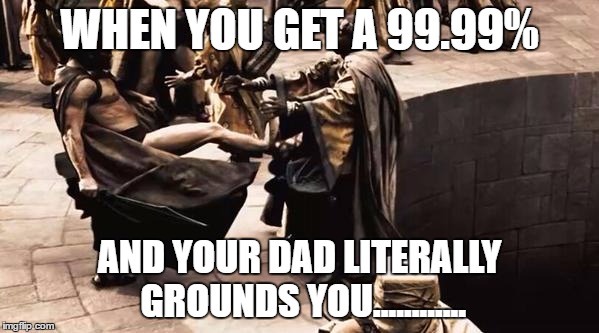 meetthespartans_kick | WHEN YOU GET A 99.99%; AND YOUR DAD LITERALLY GROUNDS YOU............ | image tagged in meetthespartans_kick | made w/ Imgflip meme maker